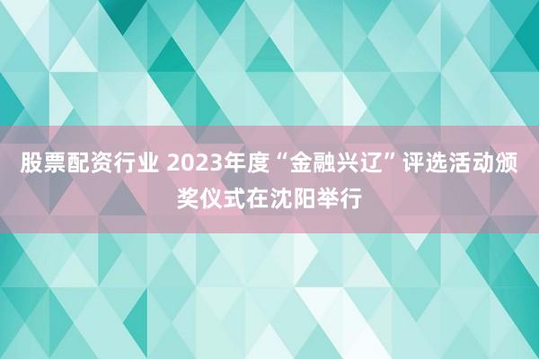 股票配资行业 2023年度“金融兴辽”评选活动颁奖仪式在沈阳举行