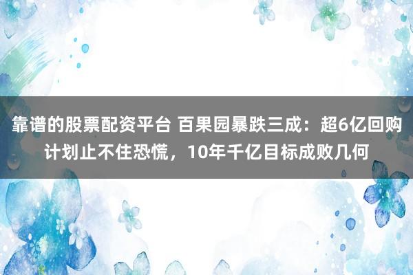 靠谱的股票配资平台 百果园暴跌三成：超6亿回购计划止不住恐慌，10年千亿目标成败几何