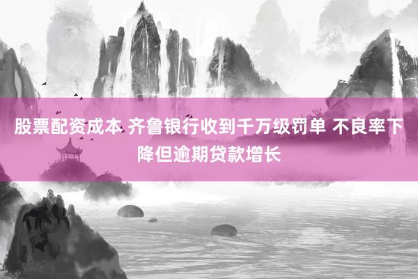 股票配资成本 齐鲁银行收到千万级罚单 不良率下降但逾期贷款增长