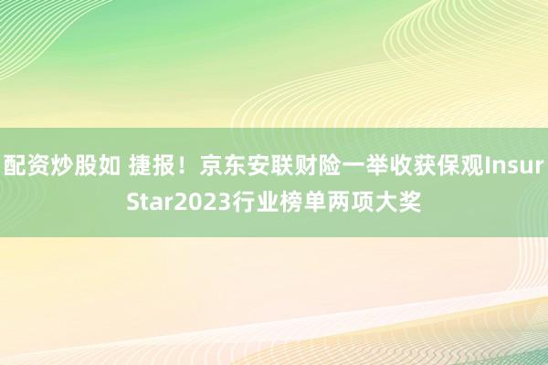 配资炒股如 捷报！京东安联财险一举收获保观InsurStar2023行业榜单两项大奖