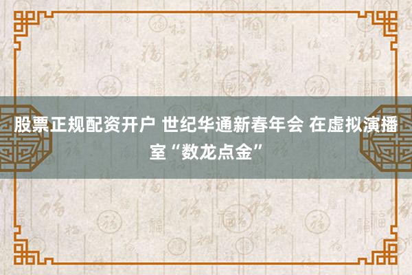 股票正规配资开户 世纪华通新春年会 在虚拟演播室“数龙点金”