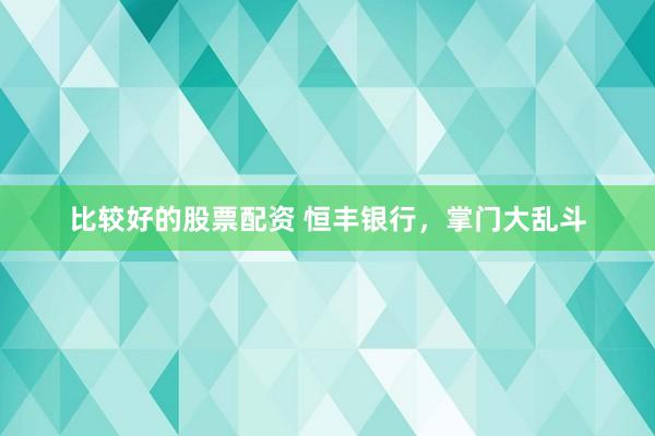 比较好的股票配资 恒丰银行，掌门大乱斗