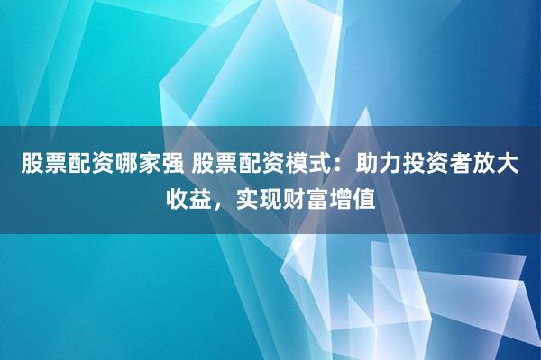 股票配资哪家强 股票配资模式：助力投资者放大收益，实现财富增值