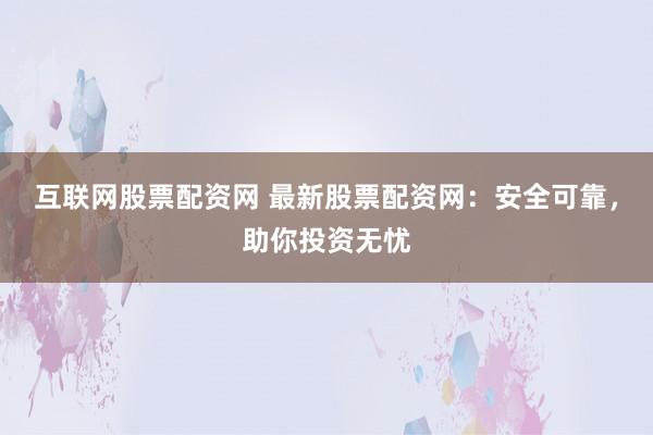 互联网股票配资网 最新股票配资网：安全可靠，助你投资无忧