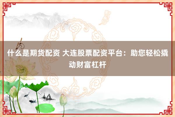 什么是期货配资 大连股票配资平台：助您轻松撬动财富杠杆