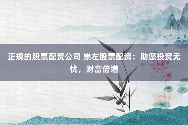 正规的股票配资公司 崇左股票配资：助您投资无忧，财富倍增