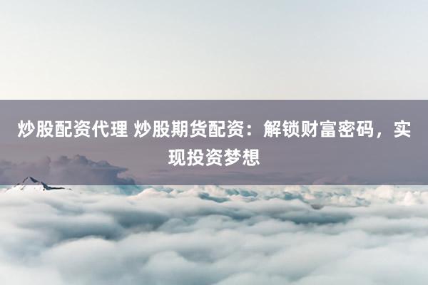 炒股配资代理 炒股期货配资：解锁财富密码，实现投资梦想