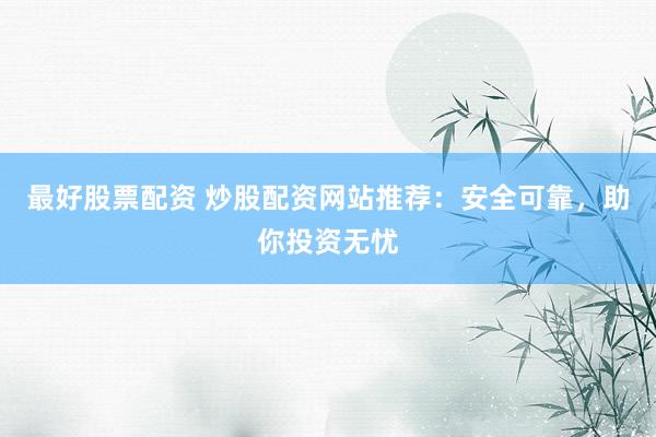 最好股票配资 炒股配资网站推荐：安全可靠，助你投资无忧