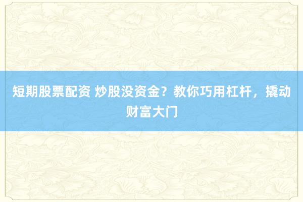 短期股票配资 炒股没资金？教你巧用杠杆，撬动财富大门