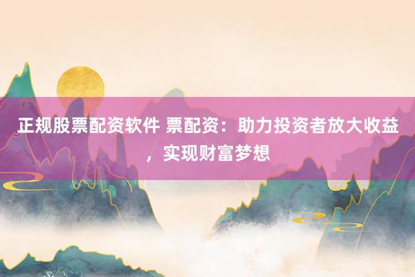 正规股票配资软件 票配资：助力投资者放大收益，实现财富梦想