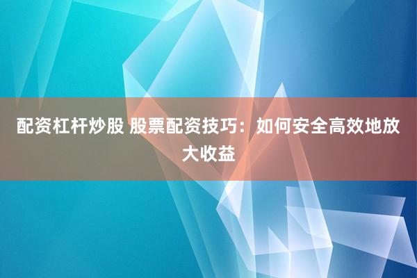 配资杠杆炒股 股票配资技巧：如何安全高效地放大收益