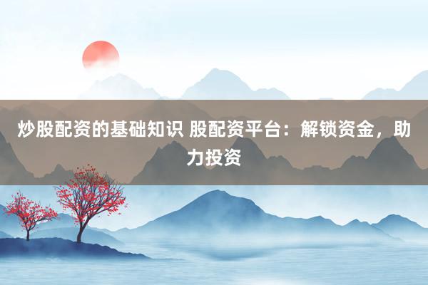炒股配资的基础知识 股配资平台：解锁资金，助力投资