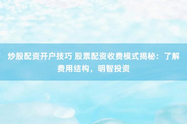 炒股配资开户技巧 股票配资收费模式揭秘：了解费用结构，明智投资