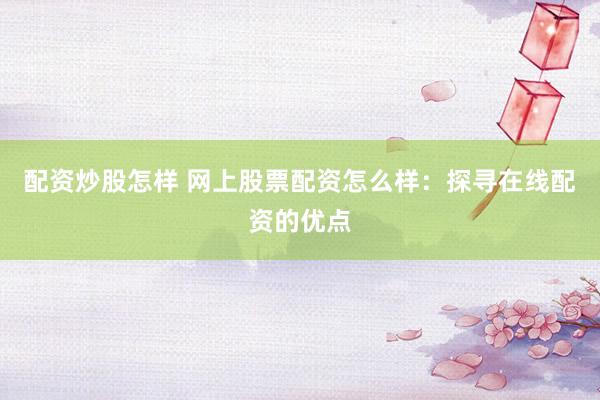 配资炒股怎样 网上股票配资怎么样：探寻在线配资的优点