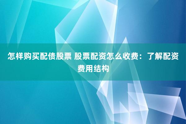 怎样购买配债股票 股票配资怎么收费：了解配资费用结构