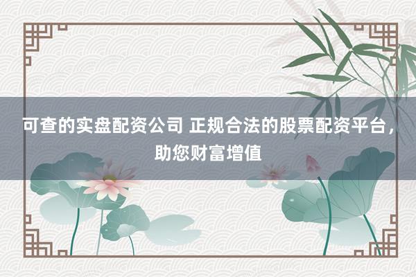 可查的实盘配资公司 正规合法的股票配资平台，助您财富增值