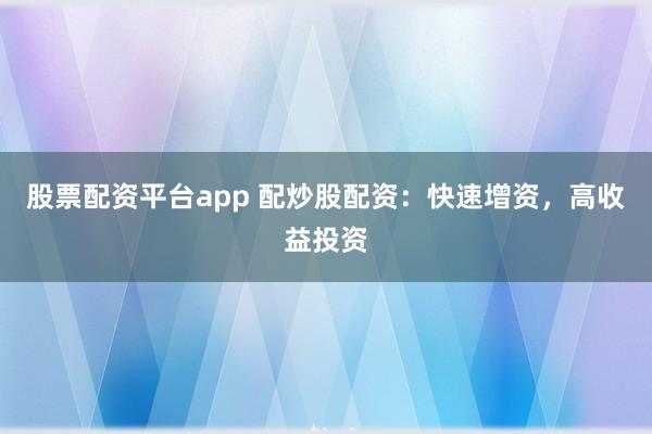 股票配资平台app 配炒股配资：快速增资，高收益投资