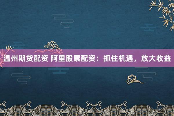 温州期货配资 阿里股票配资：抓住机遇，放大收益