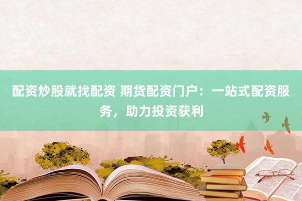 配资炒股就找配资 期货配资门户：一站式配资服务，助力投资获利
