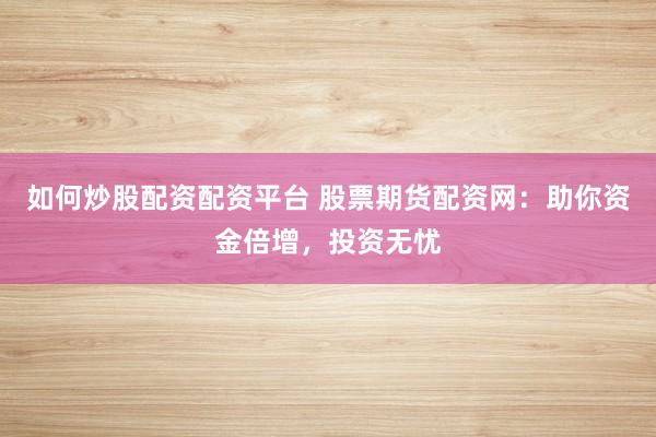 如何炒股配资配资平台 股票期货配资网：助你资金倍增，投资无忧