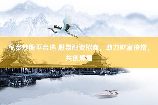 配资炒股平台选 股票配资招商，助力财富倍增，共创辉煌