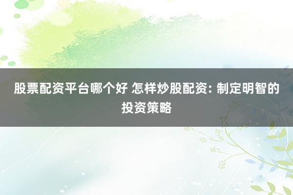 股票配资平台哪个好 怎样炒股配资: 制定明智的投资策略