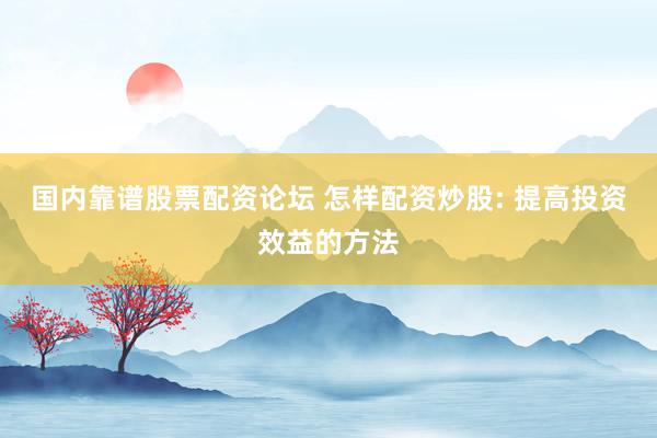 国内靠谱股票配资论坛 怎样配资炒股: 提高投资效益的方法