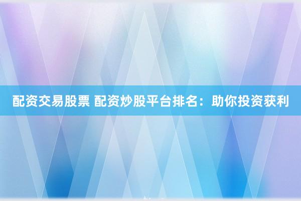 配资交易股票 配资炒股平台排名：助你投资获利