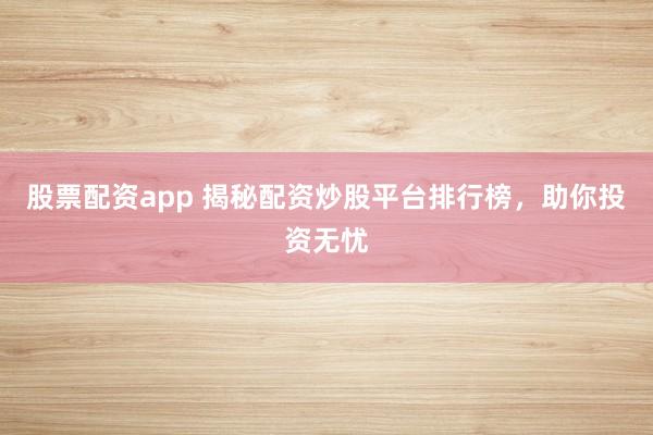 股票配资app 揭秘配资炒股平台排行榜，助你投资无忧