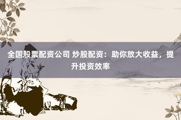 全国股票配资公司 炒股配资：助你放大收益，提升投资效率