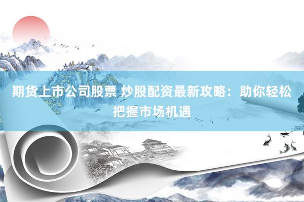 期货上市公司股票 炒股配资最新攻略：助你轻松把握市场机遇