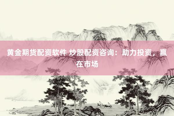 黄金期货配资软件 炒股配资咨询：助力投资，赢在市场