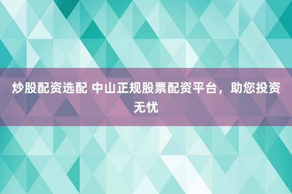 炒股配资选配 中山正规股票配资平台，助您投资无忧