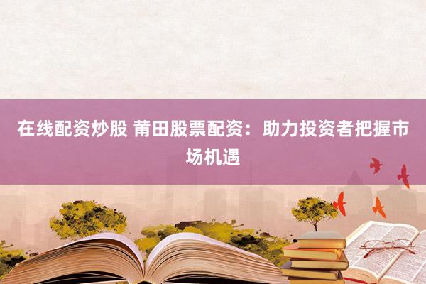 在线配资炒股 莆田股票配资：助力投资者把握市场机遇