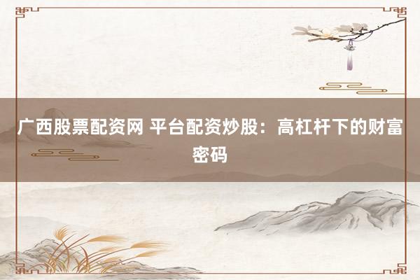 广西股票配资网 平台配资炒股：高杠杆下的财富密码
