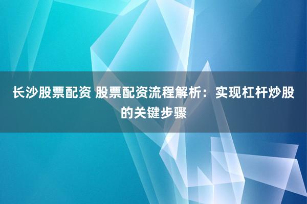 长沙股票配资 股票配资流程解析：实现杠杆炒股的关键步骤