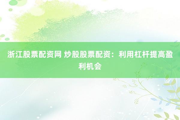 浙江股票配资网 炒股股票配资：利用杠杆提高盈利机会