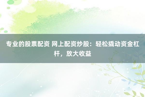 专业的股票配资 网上配资炒股：轻松撬动资金杠杆，放大收益