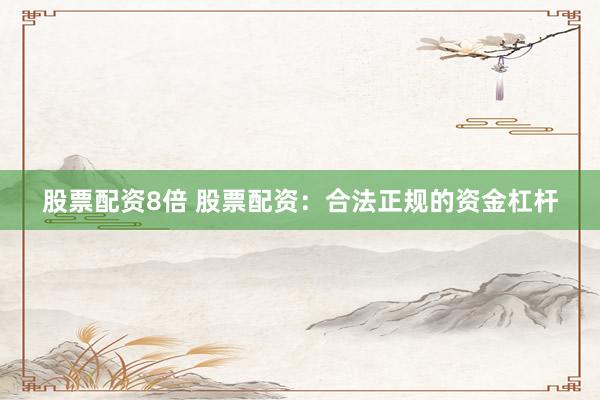 股票配资8倍 股票配资：合法正规的资金杠杆
