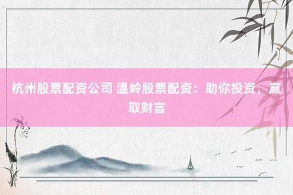 杭州股票配资公司 温岭股票配资：助你投资，赢取财富