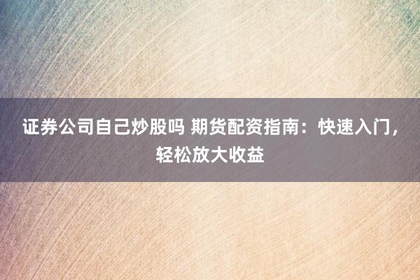 证券公司自己炒股吗 期货配资指南：快速入门，轻松放大收益