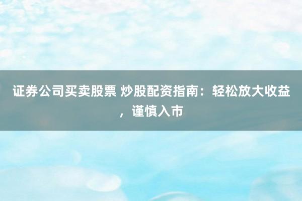 证券公司买卖股票 炒股配资指南：轻松放大收益，谨慎入市