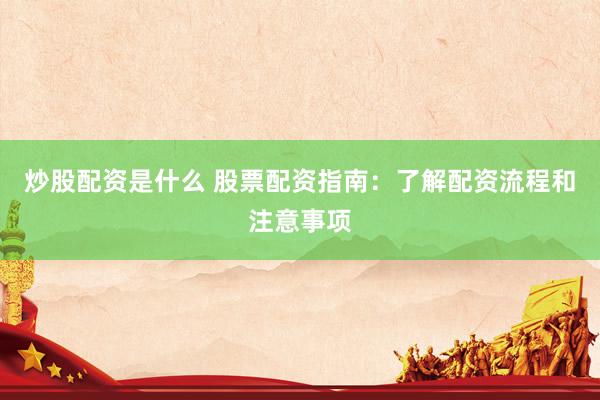 炒股配资是什么 股票配资指南：了解配资流程和注意事项