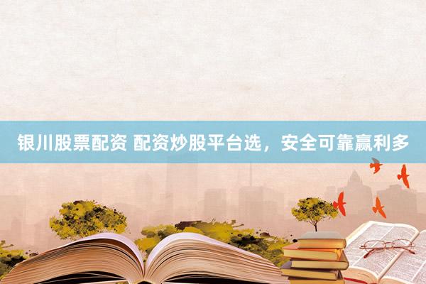 银川股票配资 配资炒股平台选，安全可靠赢利多