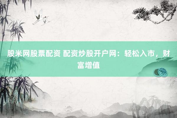 股米网股票配资 配资炒股开户网：轻松入市，财富增值