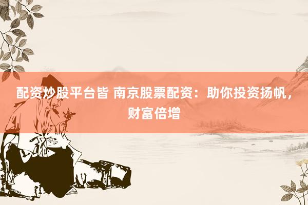 配资炒股平台皆 南京股票配资：助你投资扬帆，财富倍增