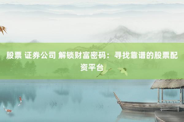 股票 证券公司 解锁财富密码：寻找靠谱的股票配资平台