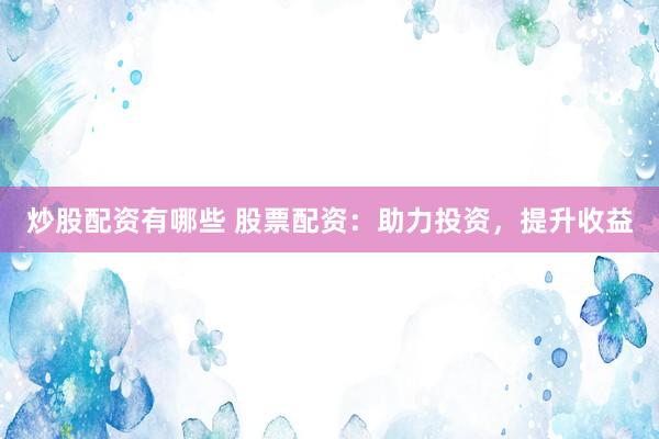 炒股配资有哪些 股票配资：助力投资，提升收益