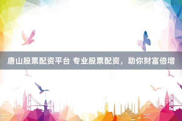 唐山股票配资平台 专业股票配资，助你财富倍增