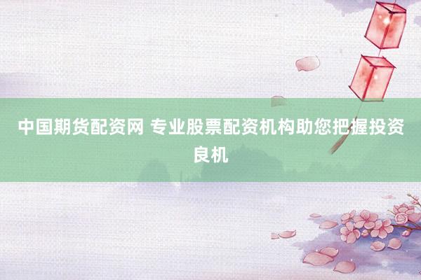 中国期货配资网 专业股票配资机构助您把握投资良机